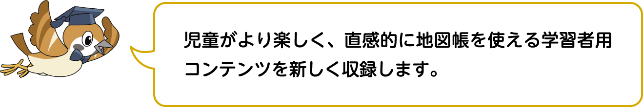 児童がより楽しく、直感的に地図帳を使える学習者用コンテンツを新しく収録します。