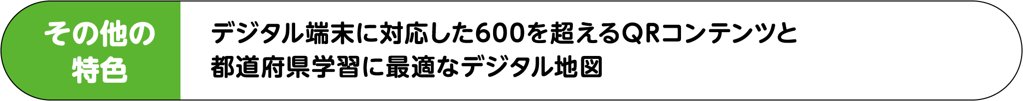その他の特色 デジタル端末に対応した600を超えるQRコンテンツと都道府県学習に最適なデジタル地図