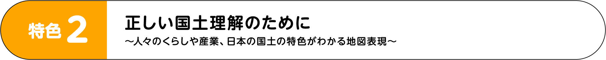 特色2：正しい国土理解のために ～人々のくらしや産業、日本の国土の特色がわかる地図表現～