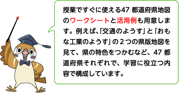 授業ですぐに使える47都道府県地図のワークシートと活用例も用意します。例えば、「交通のようす」と「おもな工業のようす」の関連する２つの県版地図を見て、県の特色をつかむなど、47都道府県それぞれで、学習に役立つ内容で構成しています。