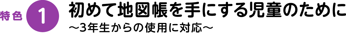 特色1：初めて地図帳を手にする児童のために～3年生からの使用に対応～