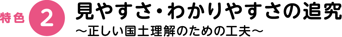 特色2：見やすさ・わかりやすさの追究～正しい国土理解のための工夫～