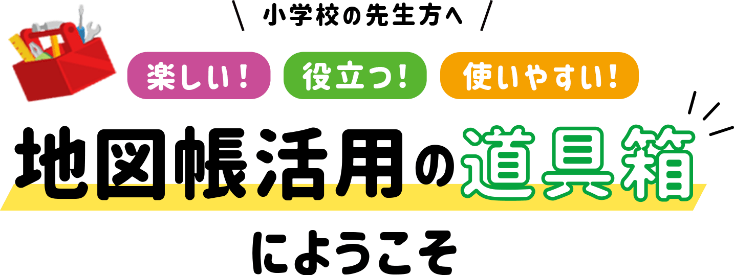 小学校の先生方へ 楽しい！役立つ！使いやすい！地図帳活用の道具箱にようこそ